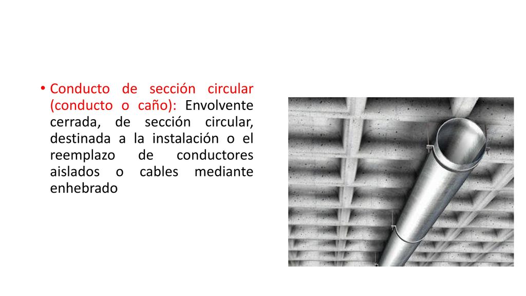 Conducto de sección circular (conducto o caño): Envolvente cerrada, de sección circular, destinada a la instalación o el reemplazo de conductores aislados o cables mediante enhebrado