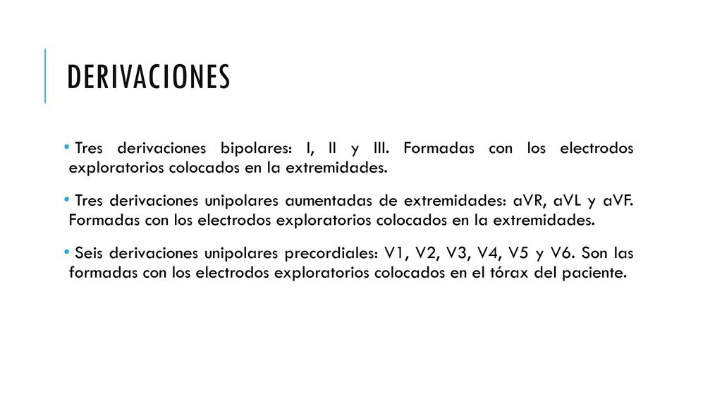 Derivaciones Tres derivaciones bipolares: I, II y III. Formadas con los electrodos exploratorios colocados en la extremidades.
