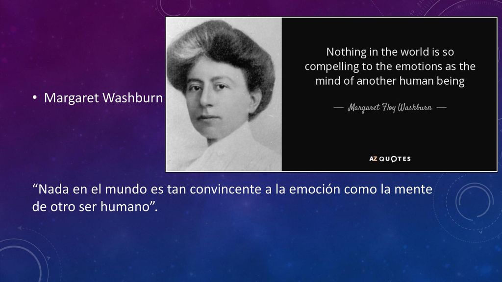 Margaret Washburn Nada en el mundo es tan convincente a la emoción como la mente de otro ser humano .