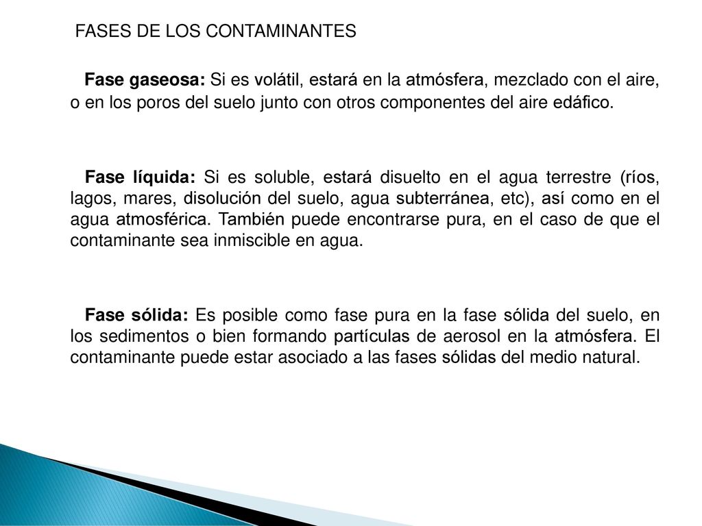 FASES DE LOS CONTAMINANTES Fase gaseosa: Si es volátil, estará en la atmósfera, mezclado con el aire, o en los poros del suelo junto con otros componentes del aire edáfico.