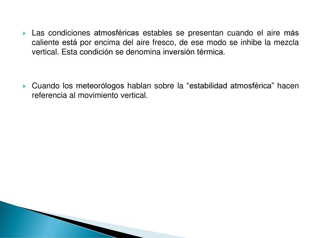 Las condiciones atmosféricas estables se presentan cuando el aire más caliente está por encima del aire fresco, de ese modo se inhibe la mezcla vertical. Esta condición se denomina inversión térmica.