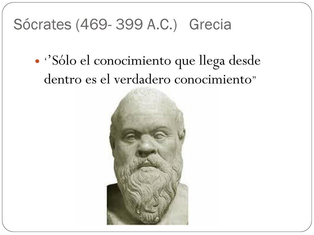 Sócrates ( A.C.) Grecia ‘’Sólo el conocimiento que llega desde dentro es el verdadero conocimiento’’