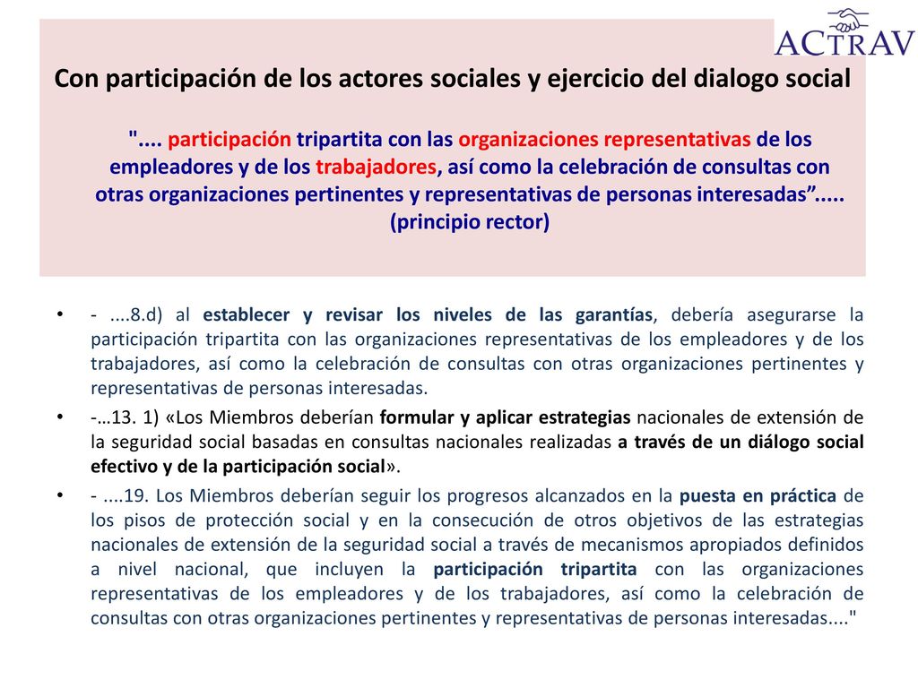 Con participación de los actores sociales y ejercicio del dialogo social .... participación tripartita con las organizaciones representativas de los empleadores y de los trabajadores, así como la celebración de consultas con otras organizaciones pertinentes y representativas de personas interesadas (principio rector)