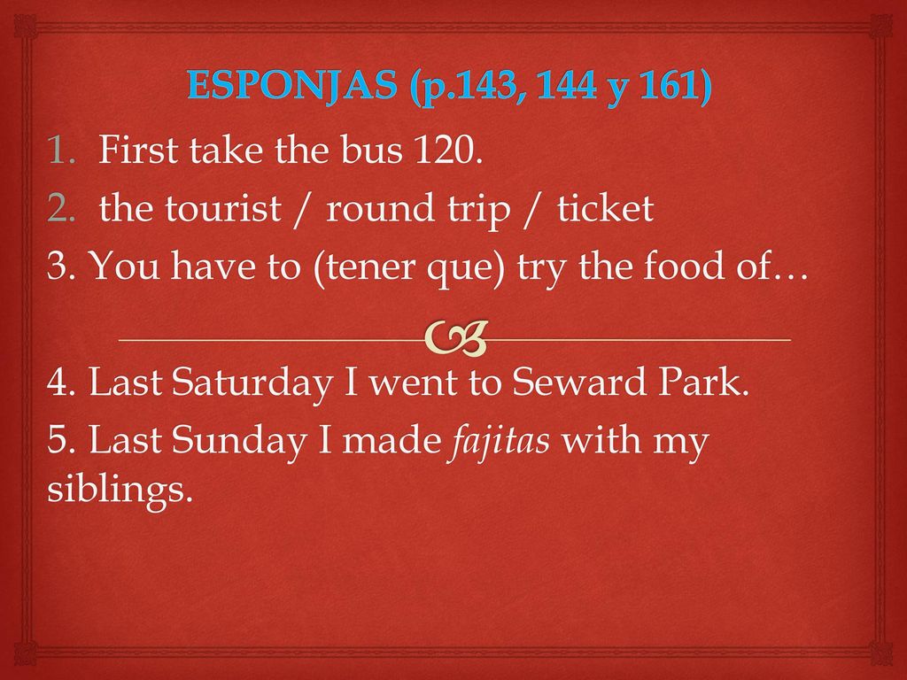 ESPONJAS (p.143, 144 y 161) First take the bus 120. the tourist / round trip / ticket. 3. You have to (tener que) try the food of…