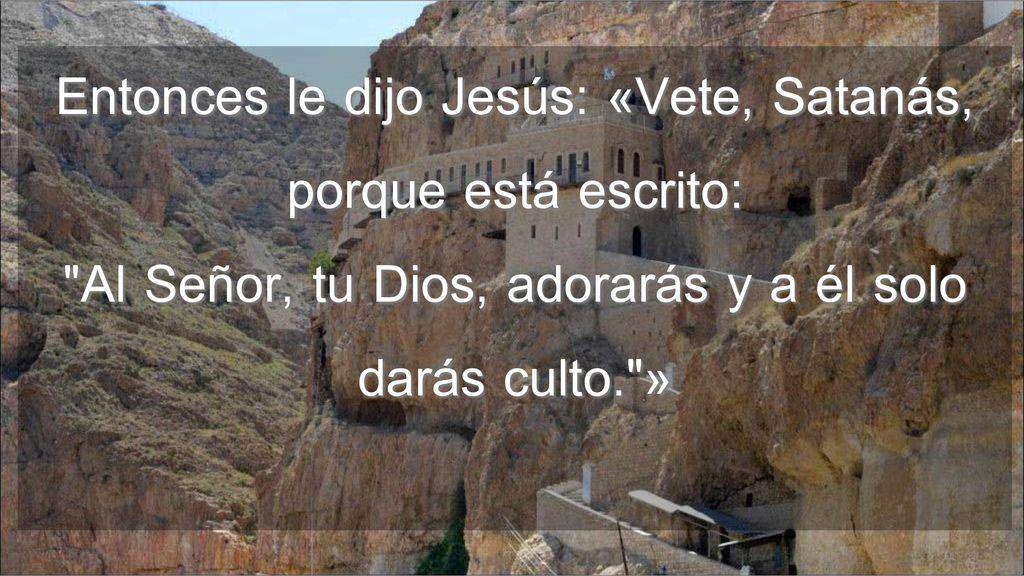 Entonces le dijo Jesús: «Vete, Satanás, porque está escrito: Al Señor, tu Dios, adorarás y a él solo darás culto. »