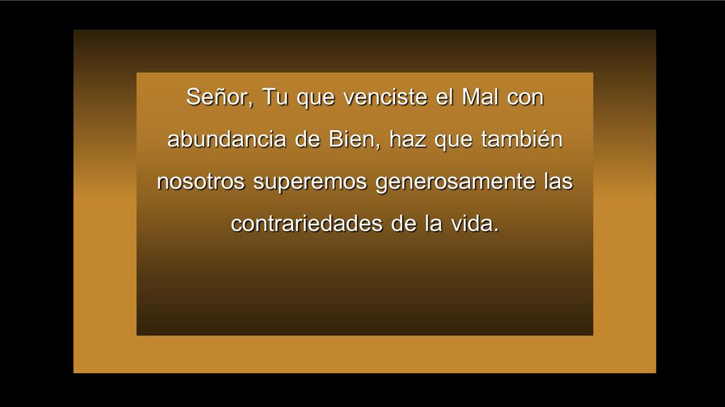 Señor, Tu que venciste el Mal con abundancia de Bien, haz que también nosotros superemos generosamente las contrariedades de la vida.