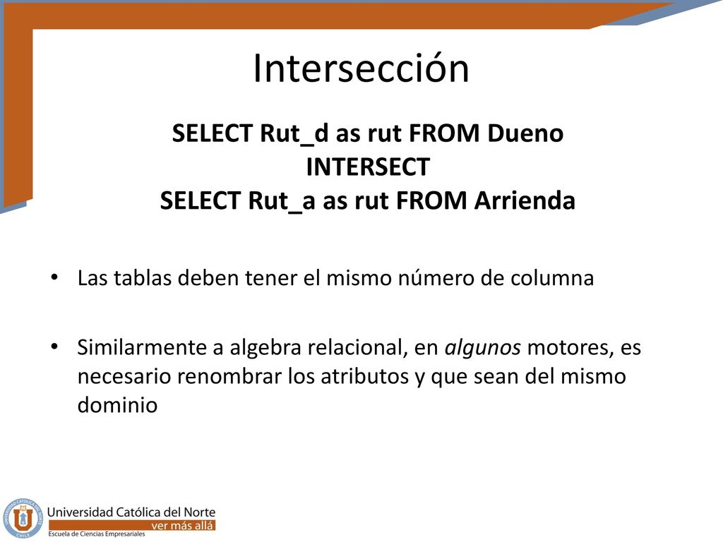 Intersección SELECT Rut_d as rut FROM Dueno INTERSECT SELECT Rut_a as rut FROM Arrienda. Las tablas deben tener el mismo número de columna.