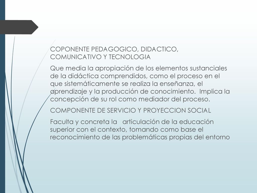 COPONENTE PEDAGOGICO, DIDACTICO, COMUNICATIVO Y TECNOLOGIA Que media la apropiación de los elementos sustanciales de la didáctica comprendidos, como el proceso en el que sistemáticamente se realiza la enseñanza, el aprendizaje y la producción de conocimiento.