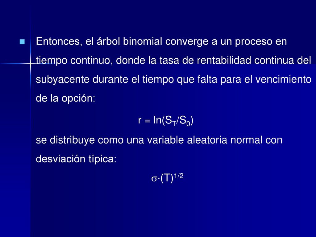 Entonces, el árbol binomial converge a un proceso en tiempo continuo, donde la tasa de rentabilidad continua del subyacente durante el tiempo que falta para el vencimiento de la opción: