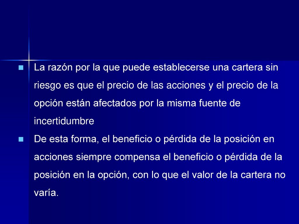 La razón por la que puede establecerse una cartera sin riesgo es que el precio de las acciones y el precio de la opción están afectados por la misma fuente de incertidumbre