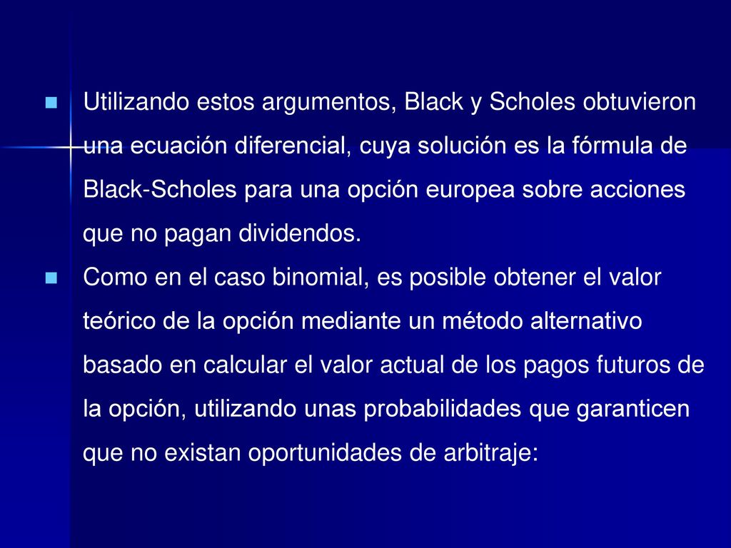 Utilizando estos argumentos, Black y Scholes obtuvieron una ecuación diferencial, cuya solución es la fórmula de Black-Scholes para una opción europea sobre acciones que no pagan dividendos.