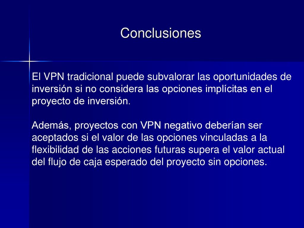 Conclusiones El VPN tradicional puede subvalorar las oportunidades de inversión si no considera las opciones implícitas en el proyecto de inversión.