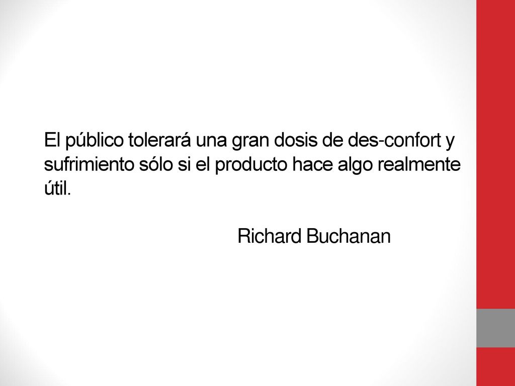 El público tolerará una gran dosis de des-confort y sufrimiento sólo si el producto hace algo realmente útil.