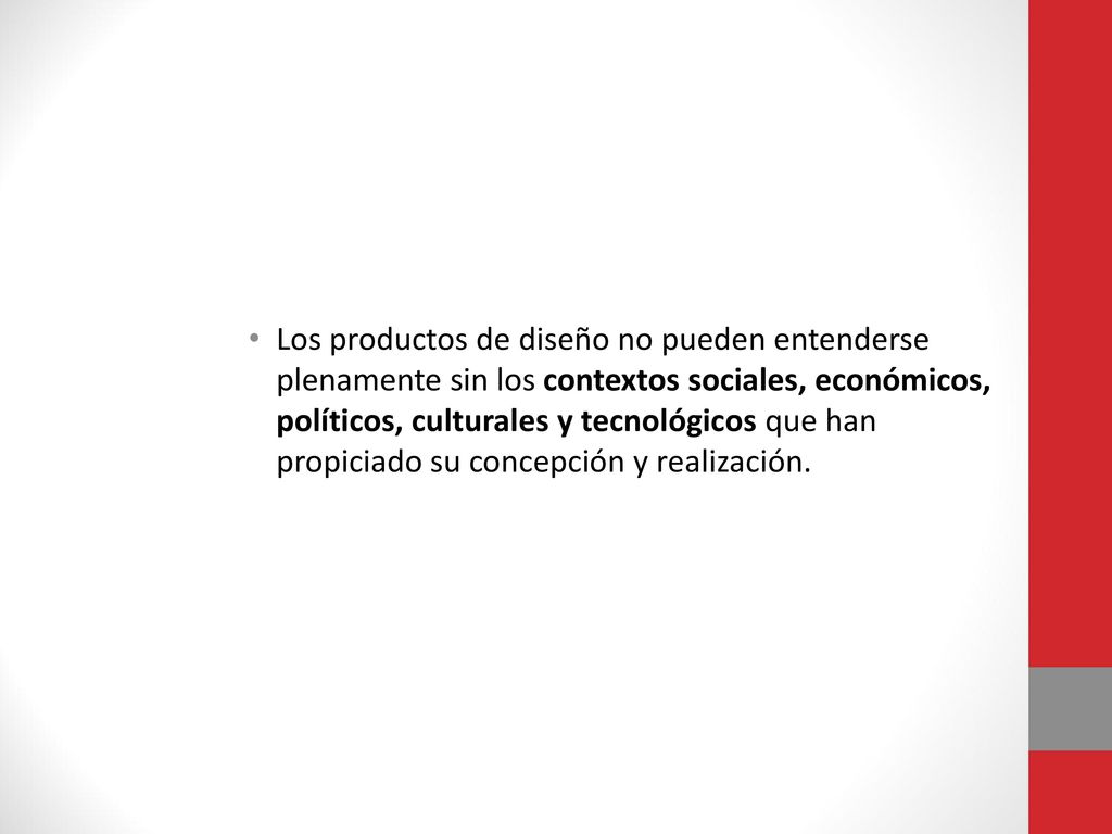 Los productos de diseño no pueden entenderse plenamente sin los contextos sociales, económicos, políticos, culturales y tecnológicos que han propiciado su concepción y realización.