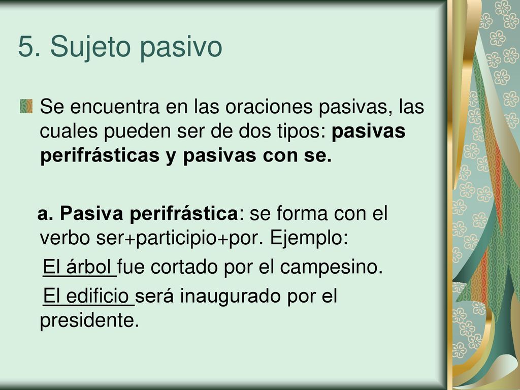 5. Sujeto pasivo Se encuentra en las oraciones pasivas, las cuales pueden ser de dos tipos: pasivas perifrásticas y pasivas con se.
