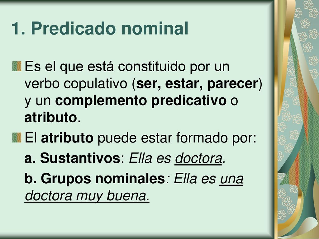 1. Predicado nominal Es el que está constituido por un verbo copulativo (ser, estar, parecer) y un complemento predicativo o atributo.
