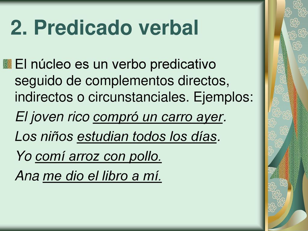 2. Predicado verbal El núcleo es un verbo predicativo seguido de complementos directos, indirectos o circunstanciales. Ejemplos: