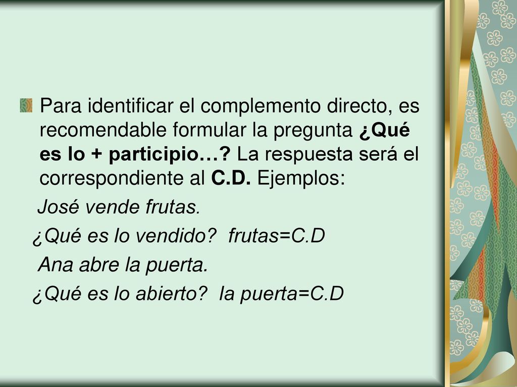 Para identificar el complemento directo, es recomendable formular la pregunta ¿Qué es lo + participio… La respuesta será el correspondiente al C.D. Ejemplos: