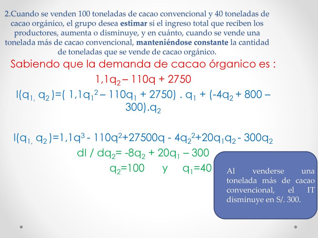 2.Cuando se venden 100 toneladas de cacao convencional y 40 toneladas de cacao orgánico, el grupo desea estimar si el ingreso total que reciben los productores, aumenta o disminuye, y en cuánto, cuando se vende una tonelada más de cacao convencional, manteniéndose constante la cantidad de toneladas que se vende de cacao orgánico.