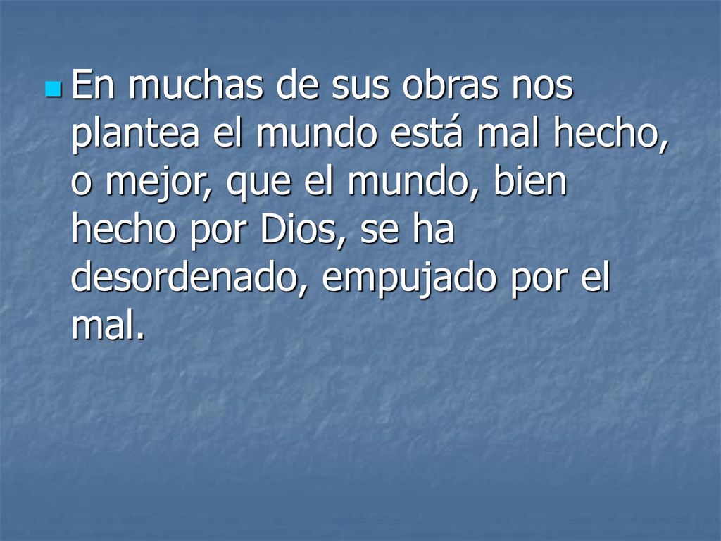 En muchas de sus obras nos plantea el mundo está mal hecho, o mejor, que el mundo, bien hecho por Dios, se ha desordenado, empujado por el mal.