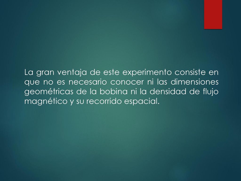 La gran ventaja de este experimento consiste en que no es necesario conocer ni las dimensiones geométricas de la bobina ni la densidad de flujo magnético y su recorrido espacial.