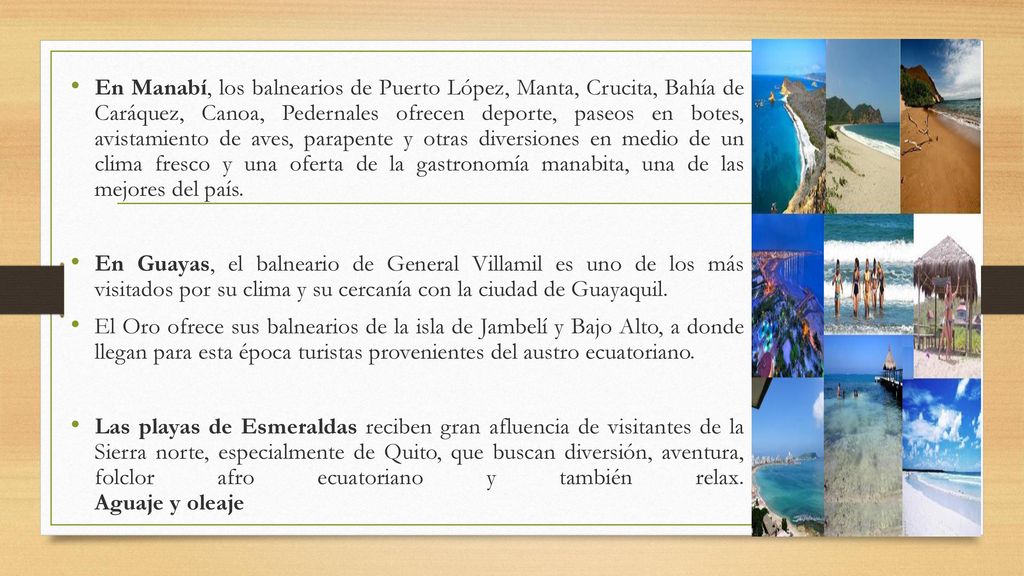 En Manabí, los balnearios de Puerto López, Manta, Crucita, Bahía de Caráquez, Canoa, Pedernales ofrecen deporte, paseos en botes, avistamiento de aves, parapente y otras diversiones en medio de un clima fresco y una oferta de la gastronomía manabita, una de las mejores del país.
