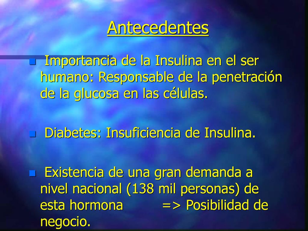 Antecedentes Importancia de la Insulina en el ser humano: Responsable de la penetración de la glucosa en las células.