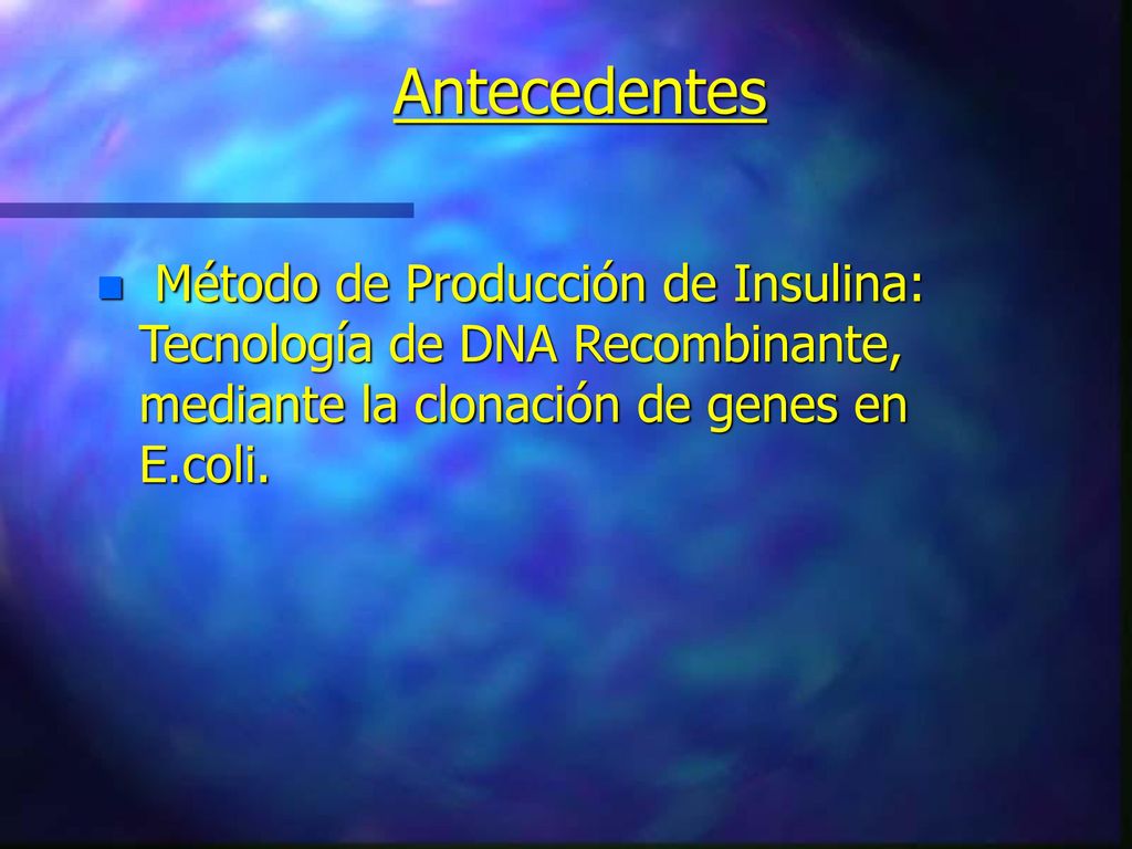Antecedentes Método de Producción de Insulina: Tecnología de DNA Recombinante, mediante la clonación de genes en E.coli.