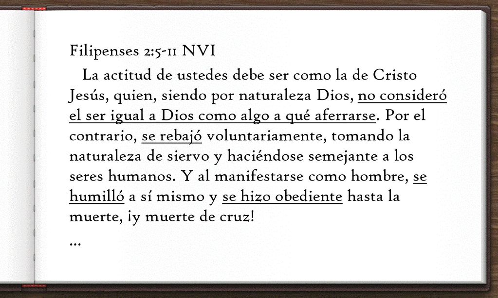 Filipenses 2:5-11 NVI La actitud de ustedes debe ser como la de Cristo Jesús, quien, siendo por naturaleza Dios, no consideró el ser igual a Dios como algo a qué aferrarse.