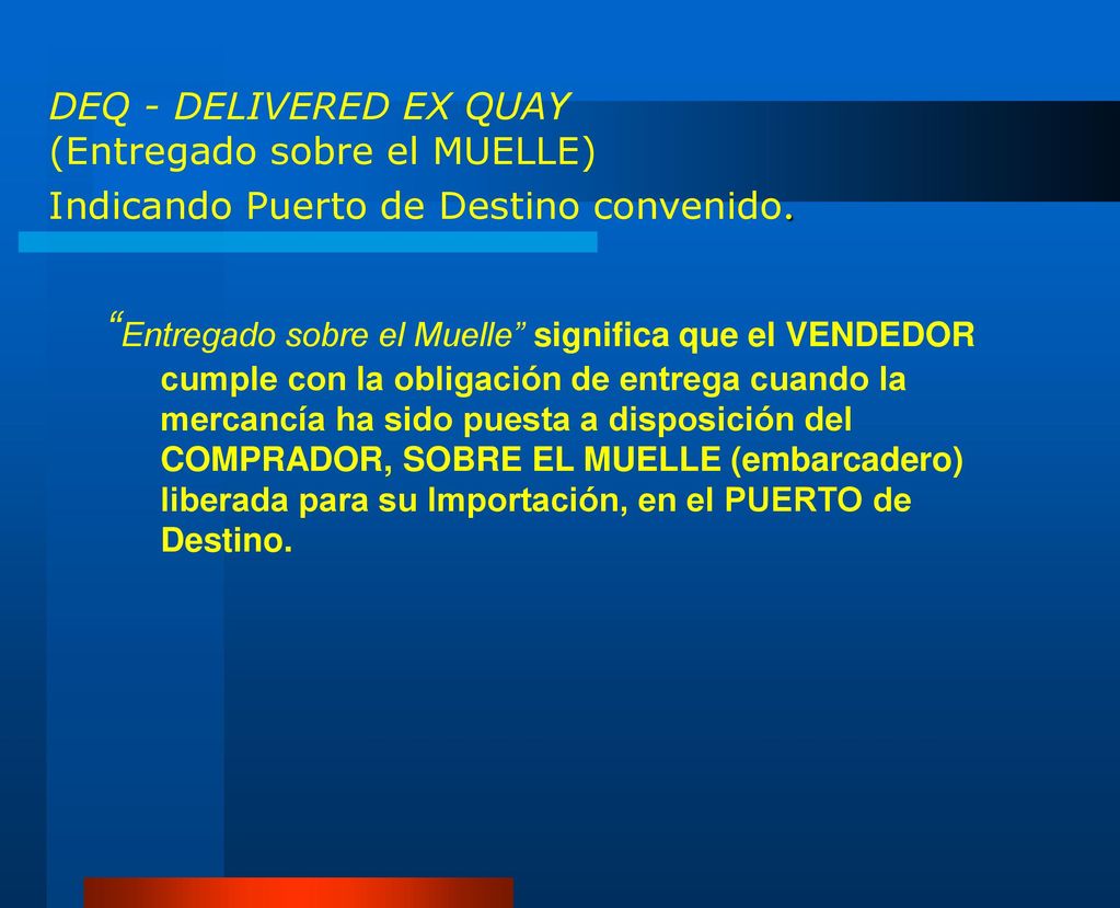 DEQ - DELIVERED EX QUAY (Entregado sobre el MUELLE) Indicando Puerto de Destino convenido.
