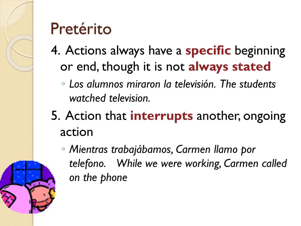 Pretérito 4. Actions always have a specific beginning or end, though it is not always stated.