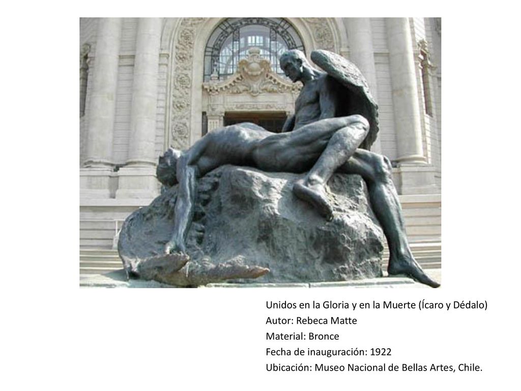 Unidos en la Gloria y en la Muerte (Ícaro y Dédalo) Autor: Rebeca Matte Material: Bronce Fecha de inauguración: 1922 Ubicación: Museo Nacional de Bellas Artes, Chile.