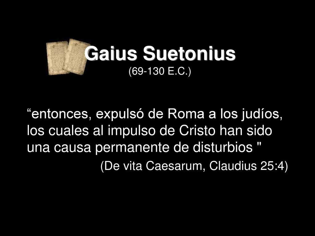 Gaius Suetonius ( E.C.) entonces, expulsó de Roma a los judíos, los cuales al impulso de Cristo han sido una causa permanente de disturbios
