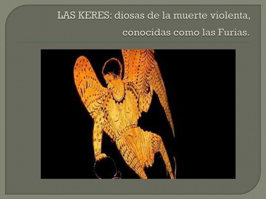 LAS KERES: diosas de la muerte violenta, conocidas como las Furias.