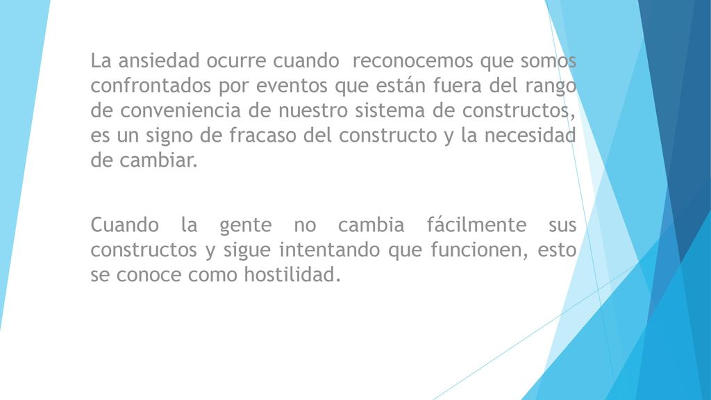 La ansiedad ocurre cuando reconocemos que somos confrontados por eventos que están fuera del rango de conveniencia de nuestro sistema de constructos, es un signo de fracaso del constructo y la necesidad de cambiar.