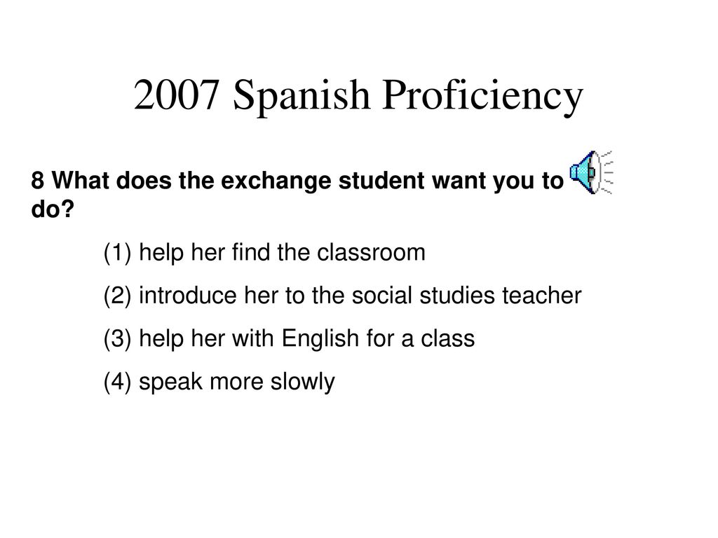 2007 Spanish Proficiency . 8 What does the exchange student want you to do (1) help her find the classroom.