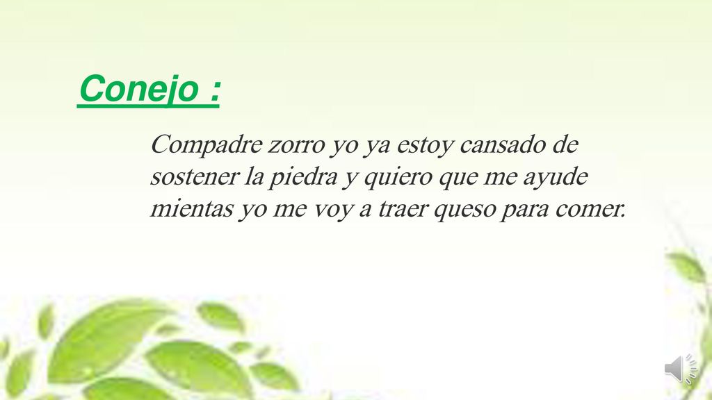 Conejo : Compadre zorro yo ya estoy cansado de sostener la piedra y quiero que me ayude mientas yo me voy a traer queso para comer.