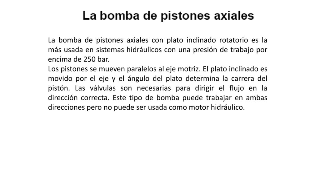 La bomba de pistones axiales con plato inclinado rotatorio es la más usada en sistemas hidráulicos con una presión de trabajo por encima de 250 bar.