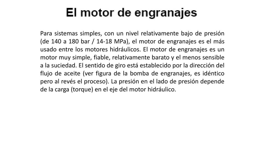 Para sistemas simples, con un nivel relativamente bajo de presión (de 140 a 180 bar / MPa), el motor de engranajes es el más usado entre los motores hidráulicos.