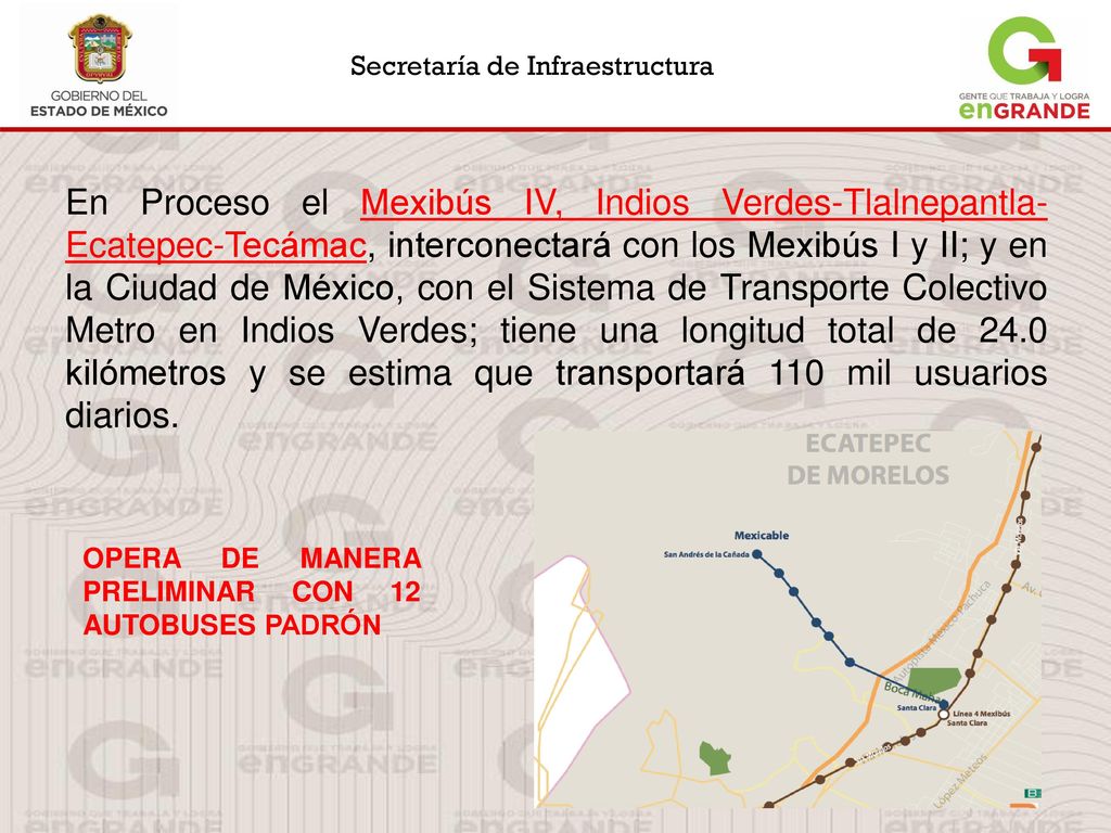 En Proceso el Mexibús IV, Indios Verdes-Tlalnepantla-Ecatepec-Tecámac, interconectará con los Mexibús I y II; y en la Ciudad de México, con el Sistema de Transporte Colectivo Metro en Indios Verdes; tiene una longitud total de 24.0 kilómetros y se estima que transportará 110 mil usuarios diarios.