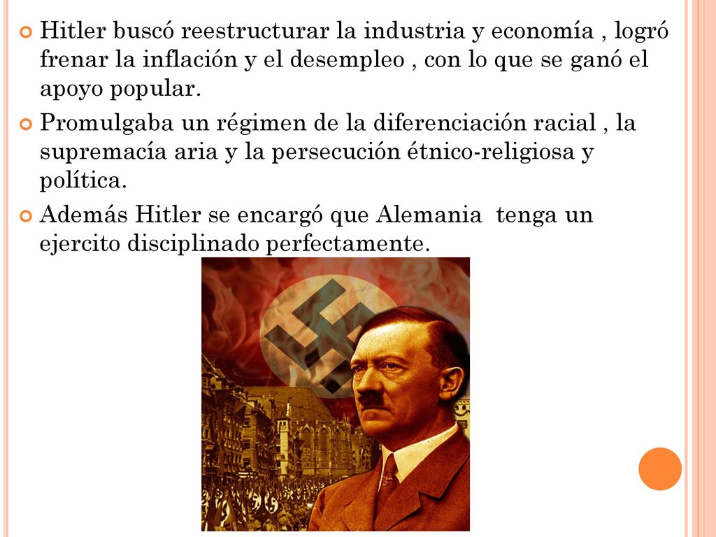 Hitler buscó reestructurar la industria y economía , logró frenar la inflación y el desempleo , con lo que se ganó el apoyo popular.