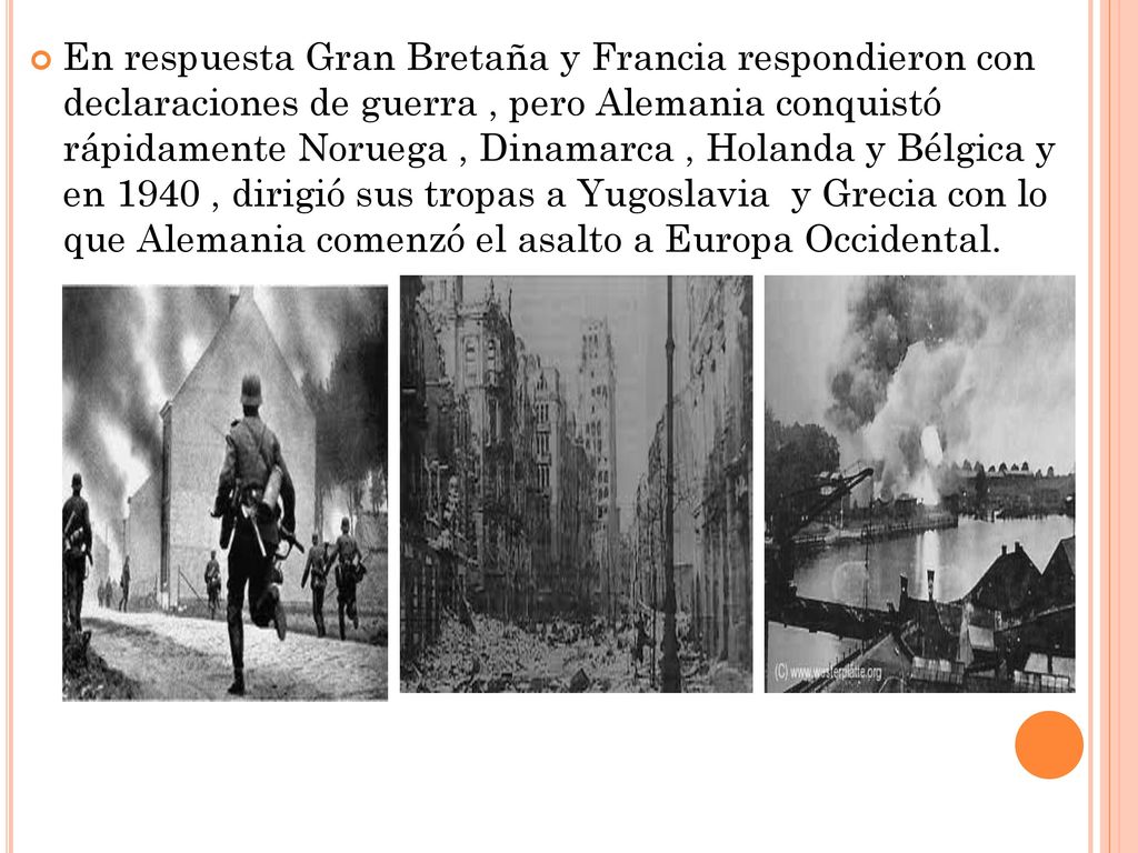 En respuesta Gran Bretaña y Francia respondieron con declaraciones de guerra , pero Alemania conquistó rápidamente Noruega , Dinamarca , Holanda y Bélgica y en 1940 , dirigió sus tropas a Yugoslavia y Grecia con lo que Alemania comenzó el asalto a Europa Occidental.