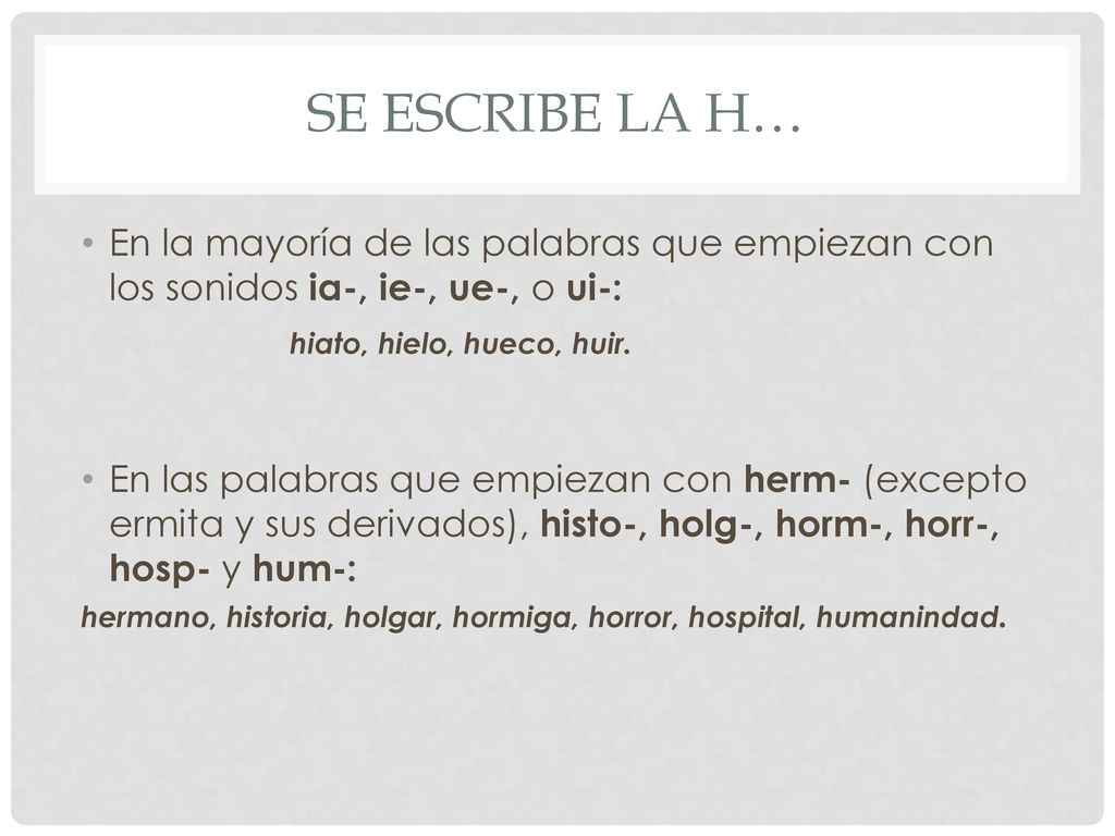Se escribe la h… En la mayoría de las palabras que empiezan con los sonidos ia-, ie-, ue-, o ui-: hiato, hielo, hueco, huir.