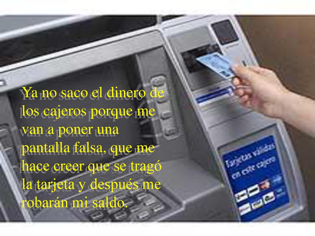 Ya no saco el dinero de los cajeros porque me van a poner una pantalla falsa, que me hace creer que se tragó la tarjeta y después me robarán mi saldo.