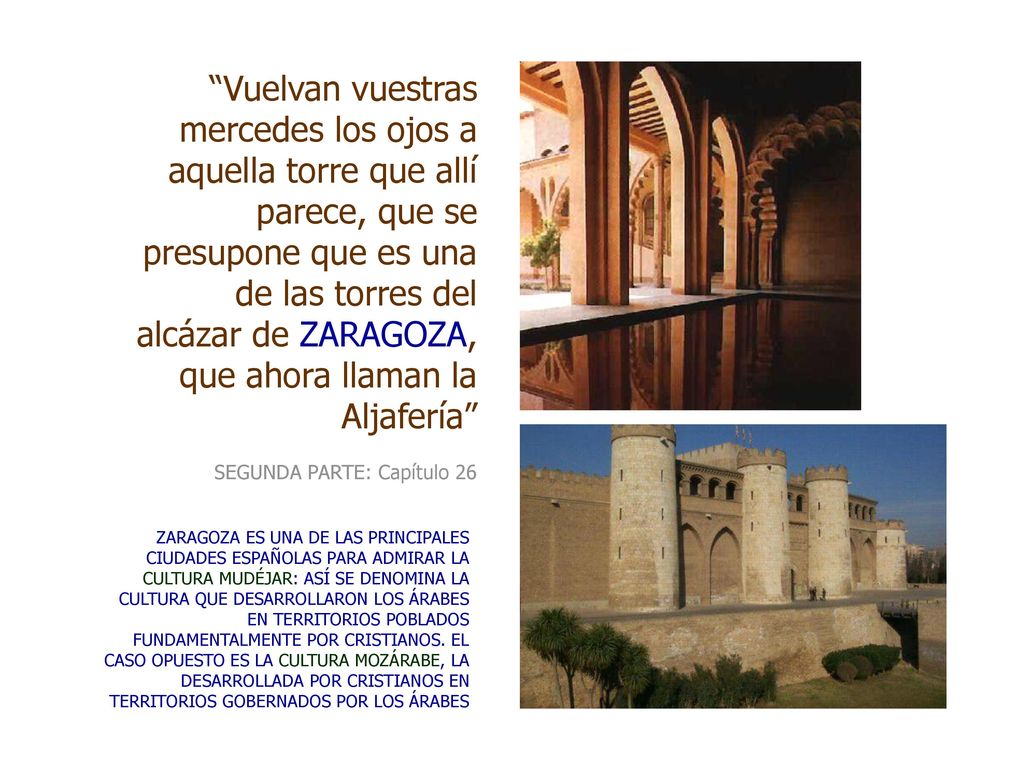 Vuelvan vuestras mercedes los ojos a aquella torre que allí parece, que se presupone que es una de las torres del alcázar de ZARAGOZA, que ahora llaman la Aljafería