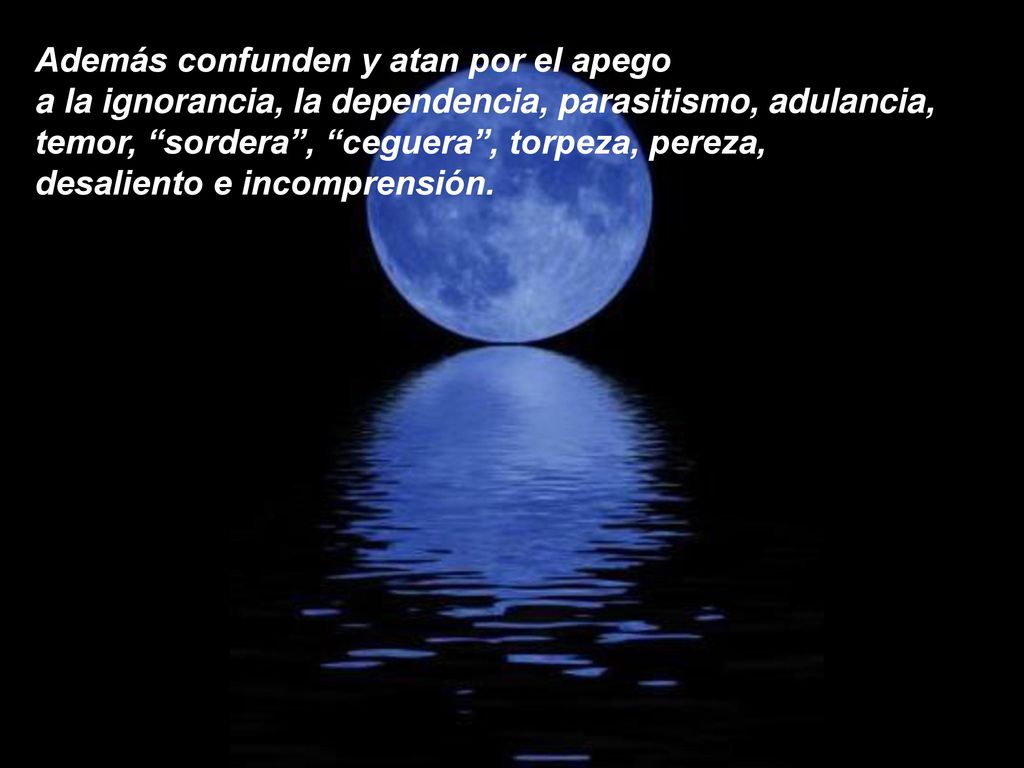 Además confunden y atan por el apego a la ignorancia, la dependencia, parasitismo, adulancia, temor, sordera , ceguera , torpeza, pereza, desaliento e incomprensión.