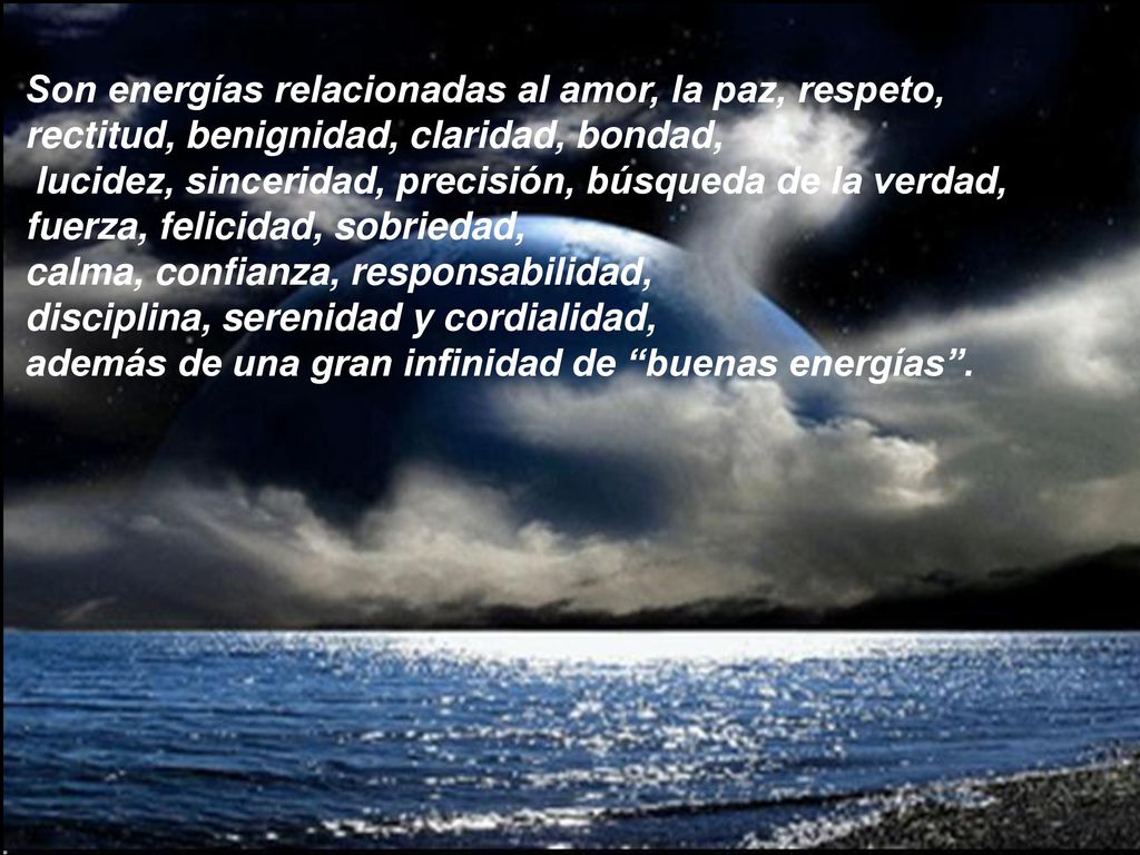 Son energías relacionadas al amor, la paz, respeto, rectitud, benignidad, claridad, bondad, lucidez, sinceridad, precisión, búsqueda de la verdad, fuerza, felicidad, sobriedad, calma, confianza, responsabilidad, disciplina, serenidad y cordialidad, además de una gran infinidad de buenas energías .