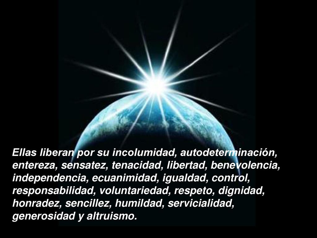 Ellas liberan por su incolumidad, autodeterminación, entereza, sensatez, tenacidad, libertad, benevolencia, independencia, ecuanimidad, igualdad, control, responsabilidad, voluntariedad, respeto, dignidad, honradez, sencillez, humildad, servicialidad, generosidad y altruismo.