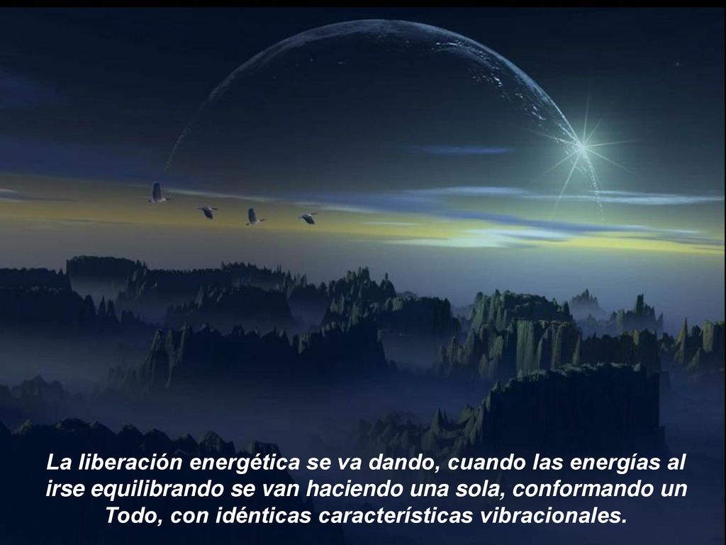 La liberación energética se va dando, cuando las energías al irse equilibrando se van haciendo una sola, conformando un Todo, con idénticas características vibracionales.