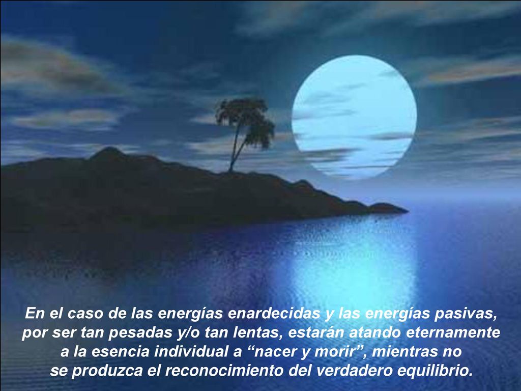 En el caso de las energías enardecidas y las energías pasivas, por ser tan pesadas y/o tan lentas, estarán atando eternamente a la esencia individual a nacer y morir , mientras no se produzca el reconocimiento del verdadero equilibrio.